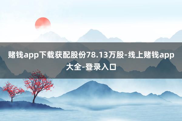 赌钱app下载获配股份78.13万股-线上赌钱app大全-登录入口