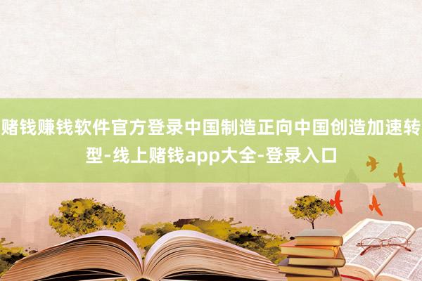 赌钱赚钱软件官方登录中国制造正向中国创造加速转型-线上赌钱app大全-登录入口