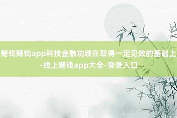 赌钱赚钱app科技金融功绩在取得一定见效的基础上-线上赌钱app大全-登录入口