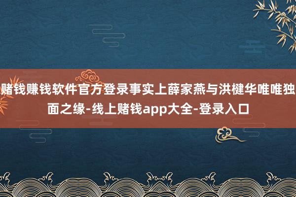 赌钱赚钱软件官方登录事实上薛家燕与洪楗华唯唯独面之缘-线上赌钱app大全-登录入口
