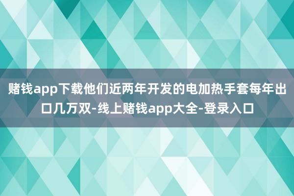 赌钱app下载他们近两年开发的电加热手套每年出口几万双-线上赌钱app大全-登录入口