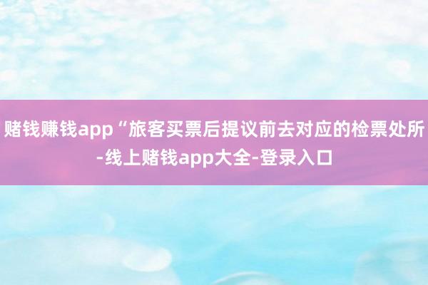 赌钱赚钱app“旅客买票后提议前去对应的检票处所-线上赌钱app大全-登录入口