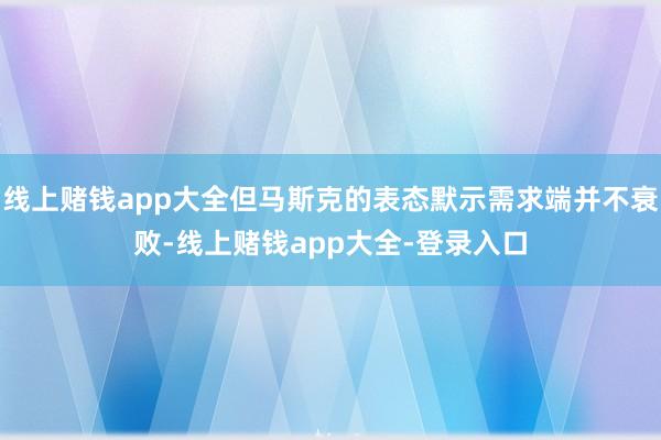 线上赌钱app大全但马斯克的表态默示需求端并不衰败-线上赌钱app大全-登录入口