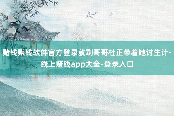 赌钱赚钱软件官方登录就剩哥哥杜正带着她讨生计-线上赌钱app大全-登录入口