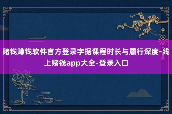 赌钱赚钱软件官方登录字据课程时长与履行深度-线上赌钱app大全-登录入口