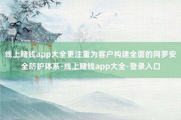 线上赌钱app大全更注重为客户构建全面的网罗安全防护体系-线上赌钱app大全-登录入口