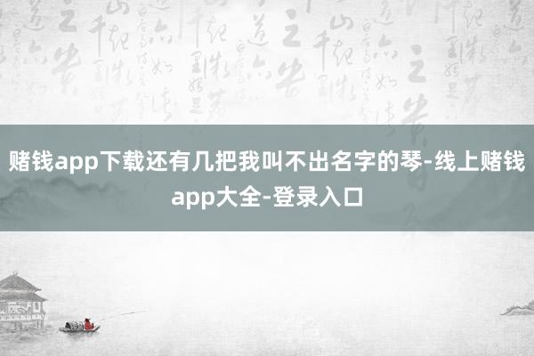 赌钱app下载还有几把我叫不出名字的琴-线上赌钱app大全-登录入口