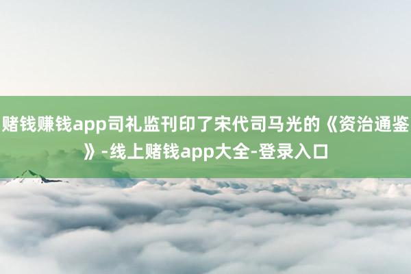 赌钱赚钱app司礼监刊印了宋代司马光的《资治通鉴》-线上赌钱app大全-登录入口