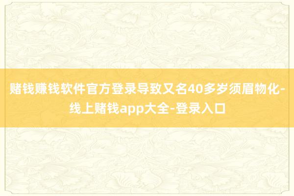 赌钱赚钱软件官方登录导致又名40多岁须眉物化-线上赌钱app大全-登录入口