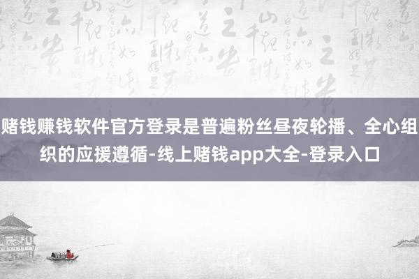 赌钱赚钱软件官方登录是普遍粉丝昼夜轮播、全心组织的应援遵循-线上赌钱app大全-登录入口