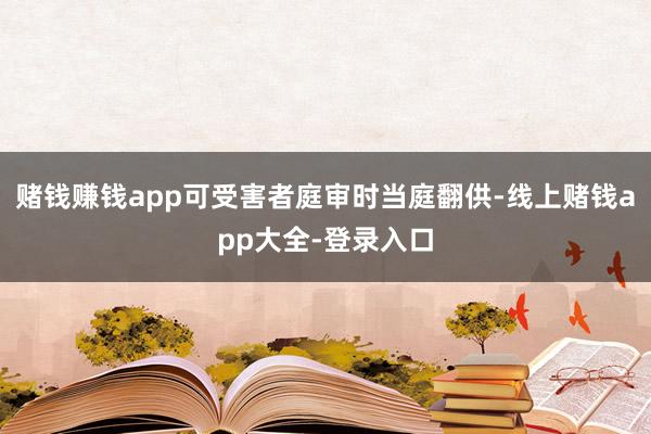 赌钱赚钱app可受害者庭审时当庭翻供-线上赌钱app大全-登录入口
