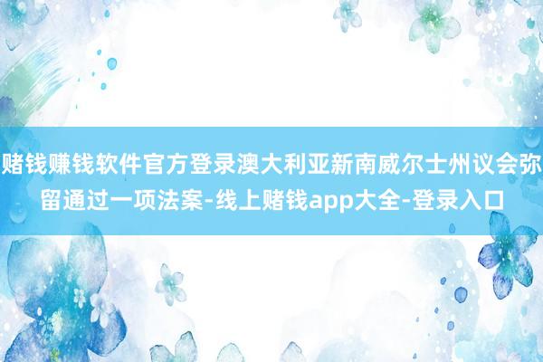 赌钱赚钱软件官方登录澳大利亚新南威尔士州议会弥留通过一项法案-线上赌钱app大全-登录入口