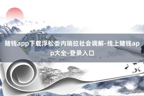 赌钱app下载浮松委内瑞拉社会调解-线上赌钱app大全-登录入口