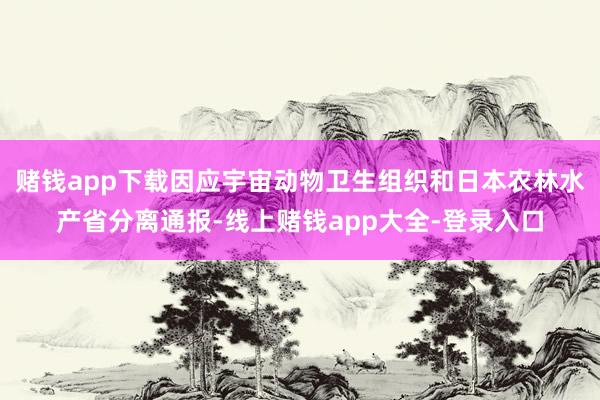 赌钱app下载因应宇宙动物卫生组织和日本农林水产省分离通报-线上赌钱app大全-登录入口