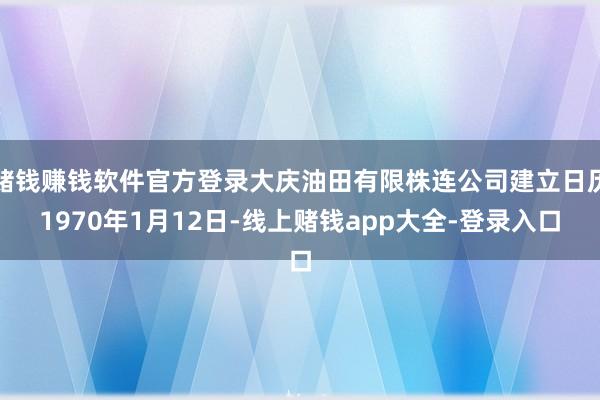 赌钱赚钱软件官方登录大庆油田有限株连公司建立日历1970年1月12日-线上赌钱app大全-登录入口