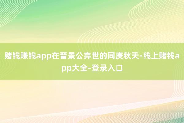 赌钱赚钱app在晋景公弃世的同庚秋天-线上赌钱app大全-登录入口
