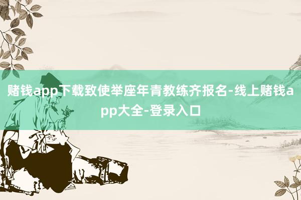 赌钱app下载致使举座年青教练齐报名-线上赌钱app大全-登录入口