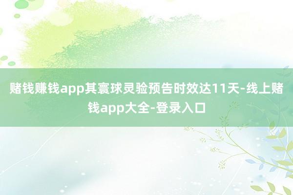 赌钱赚钱app其寰球灵验预告时效达11天-线上赌钱app大全-登录入口