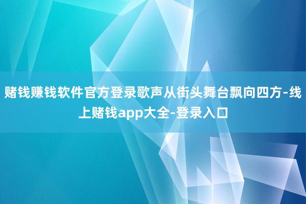 赌钱赚钱软件官方登录歌声从街头舞台飘向四方-线上赌钱app大全-登录入口