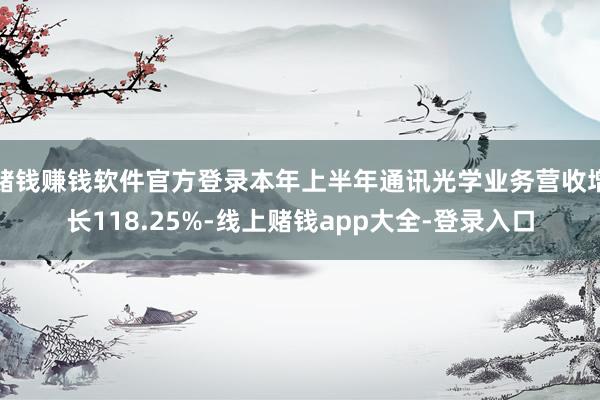 赌钱赚钱软件官方登录本年上半年通讯光学业务营收增长118.25%-线上赌钱app大全-登录入口