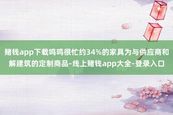赌钱app下载鸣鸣很忙约34%的家具为与供应商和解建筑的定制商品-线上赌钱app大全-登录入口