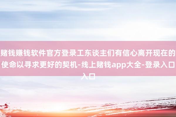 赌钱赚钱软件官方登录工东谈主们有信心离开现在的使命以寻求更好的契机-线上赌钱app大全-登录入口