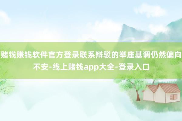 赌钱赚钱软件官方登录联系辩驳的举座基调仍然偏向不安-线上赌钱app大全-登录入口