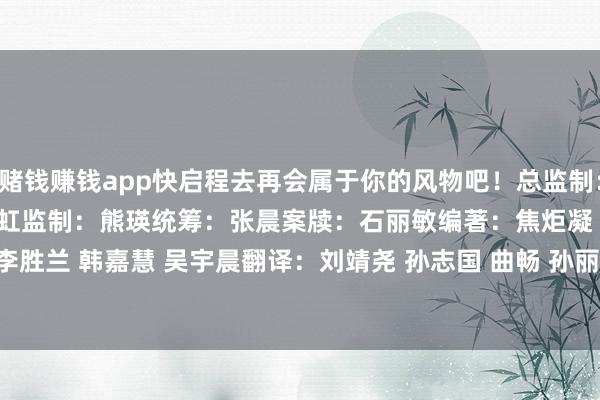 赌钱赚钱app快启程去再会属于你的风物吧！　　总监制：戴爽　　总筹办：吴晓虹　　监制：熊瑛　　统筹：张晨　　案牍：石丽敏　　编著：焦炬凝 王想悦(实习)　　审核：李胜兰 韩嘉慧 吴宇晨　　翻译：刘靖尧 孙志国 曲畅 孙丽晨　　编著：韩嘉慧源流：海外皮线-线上赌钱app大全-登录入口