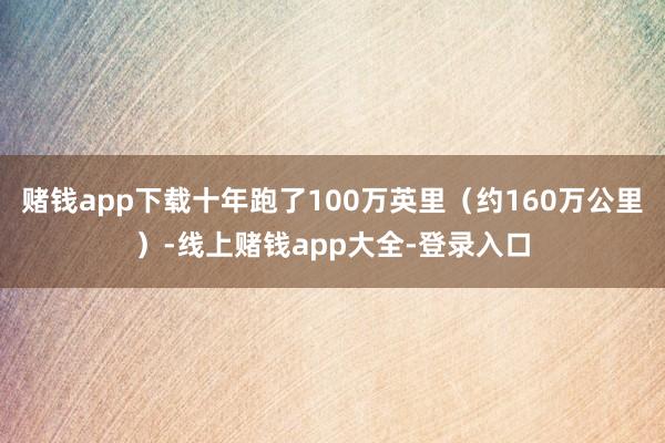 赌钱app下载十年跑了100万英里（约160万公里）-线上赌钱app大全-登录入口