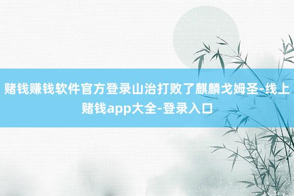 赌钱赚钱软件官方登录山治打败了麒麟戈姆圣-线上赌钱app大全-登录入口