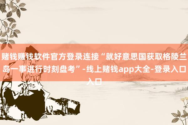 赌钱赚钱软件官方登录连接“就好意思国获取格陵兰岛一事进行时刻盘考”-线上赌钱app大全-登录入口