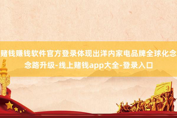 赌钱赚钱软件官方登录体现出洋内家电品牌全球化念念路升级-线上赌钱app大全-登录入口