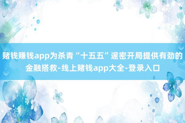 赌钱赚钱app为杀青“十五五”邃密开局提供有劲的金融搭救-线上赌钱app大全-登录入口
