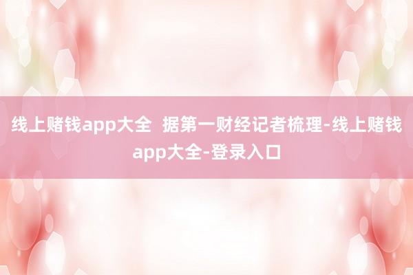 线上赌钱app大全  据第一财经记者梳理-线上赌钱app大全-登录入口