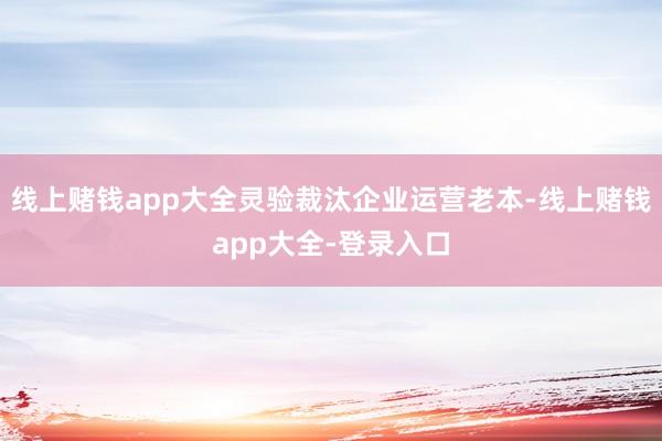 线上赌钱app大全灵验裁汰企业运营老本-线上赌钱app大全-登录入口