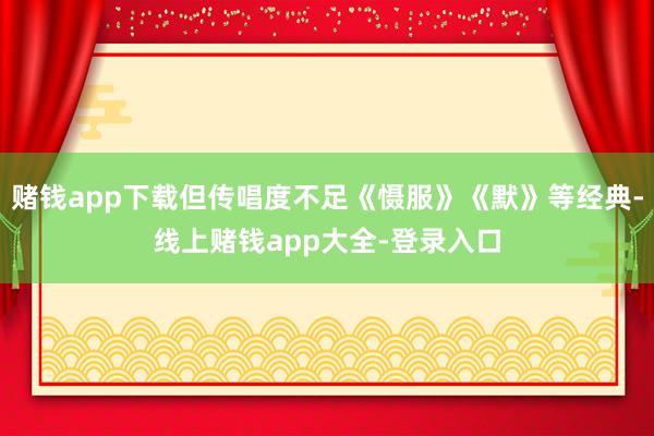 赌钱app下载但传唱度不足《慑服》《默》等经典-线上赌钱app大全-登录入口