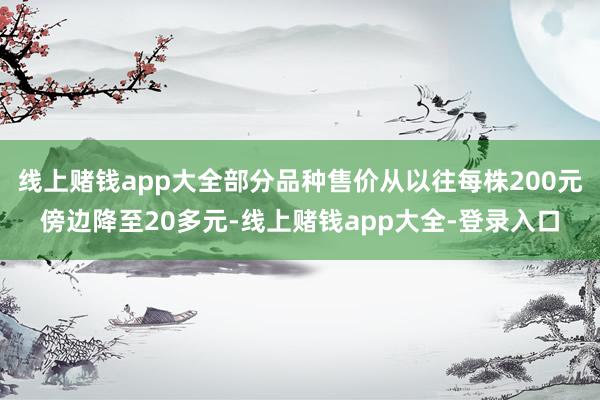 线上赌钱app大全部分品种售价从以往每株200元傍边降至20多元-线上赌钱app大全-登录入口