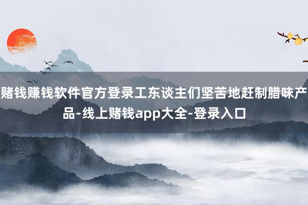 赌钱赚钱软件官方登录工东谈主们坚苦地赶制腊味产品-线上赌钱app大全-登录入口
