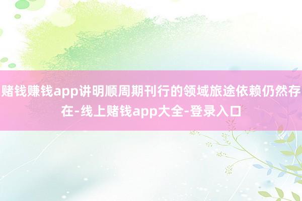 赌钱赚钱app讲明顺周期刊行的领域旅途依赖仍然存在-线上赌钱app大全-登录入口